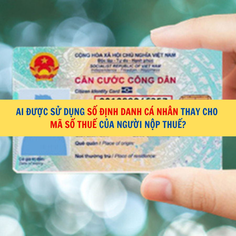 Ai được sử dụng số định danh c&aacute; nh&acirc;n thay cho m&atilde; số thuế của người nộp thuế?