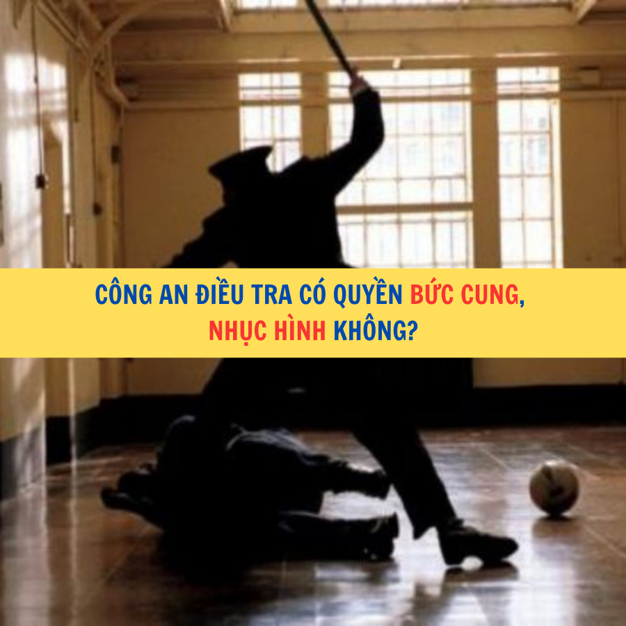 &nbsp;C&ocirc;ng an điều tra c&oacute; quyền bức cung, nhục h&igrave;nh kh&ocirc;ng?