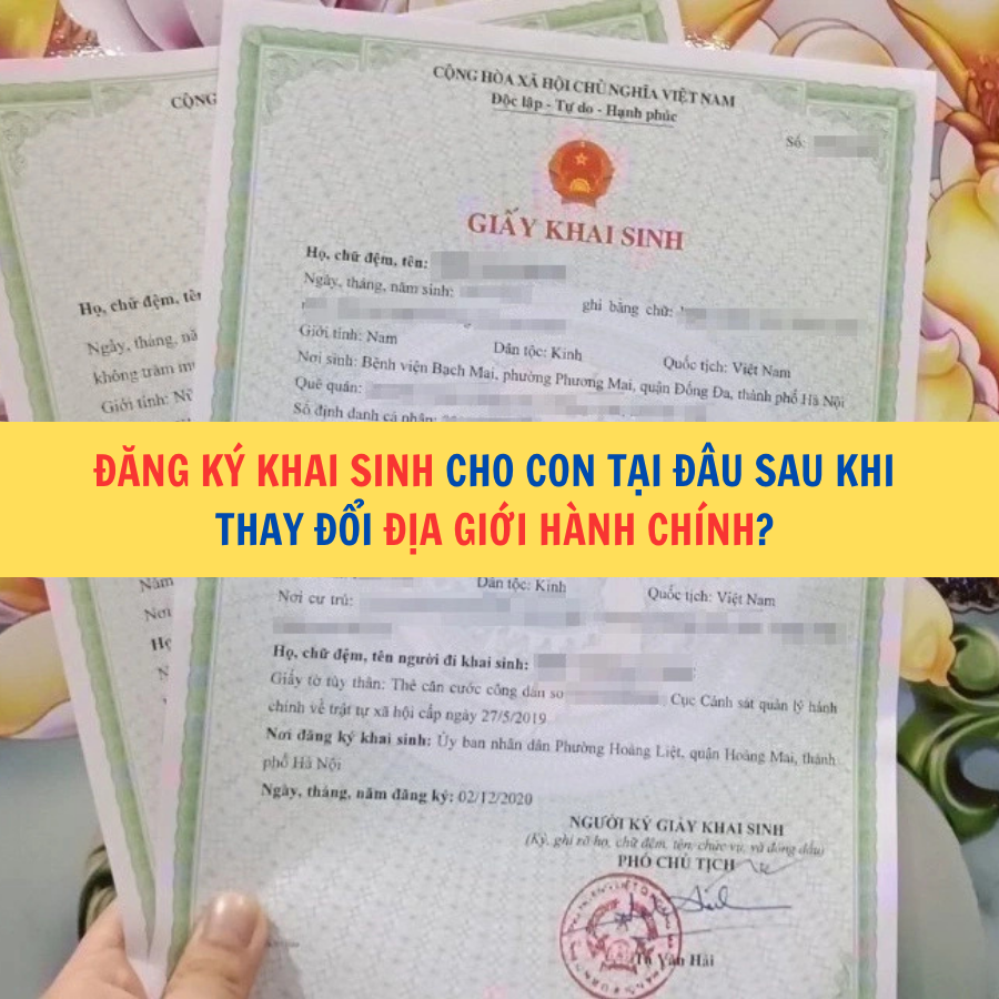 Đăng k&yacute; khai sinh cho con tại đ&acirc;u sau khi thay đổi địa giới h&agrave;nh ch&iacute;nh? 