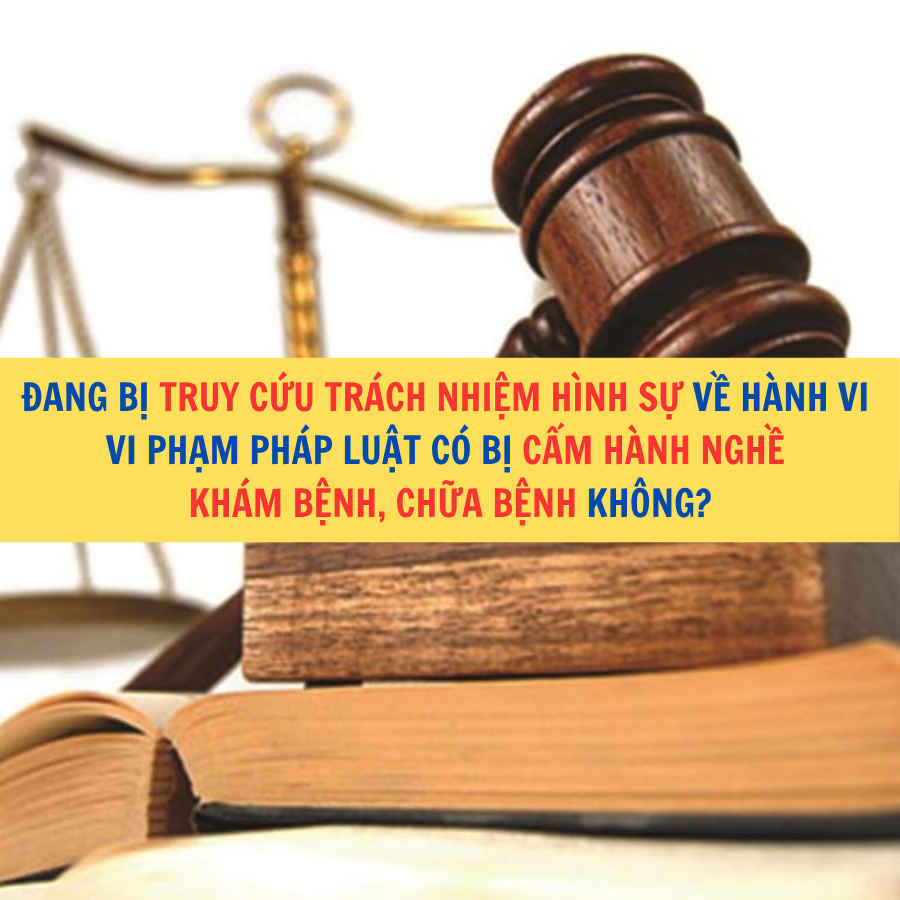 Đang bị truy cứu trách nhiệm hình sự về hành vi vi phạm pháp luật có bị cấm hành nghề khám bệnh, chữa bệnh không?