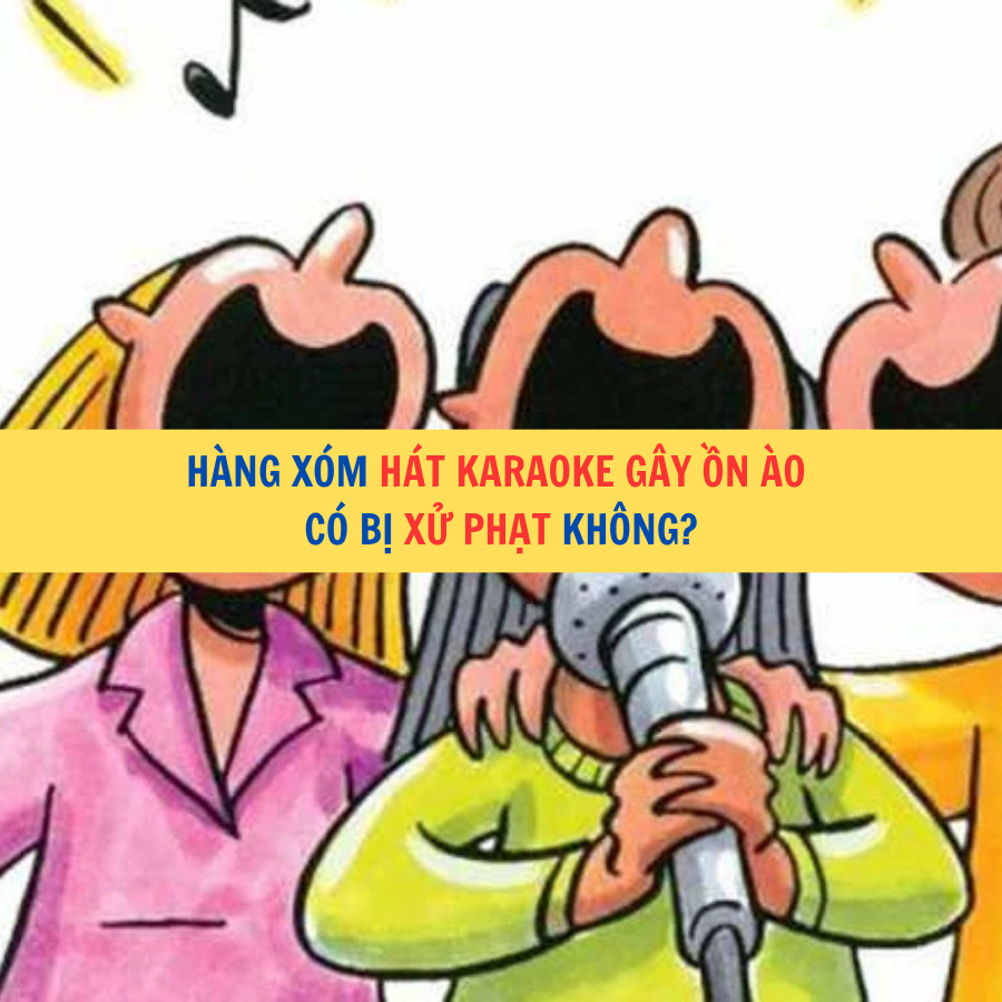 H&agrave;ng x&oacute;m h&aacute;t karaoke g&acirc;y ồn &agrave;o c&oacute; bị xử phạt kh&ocirc;ng?