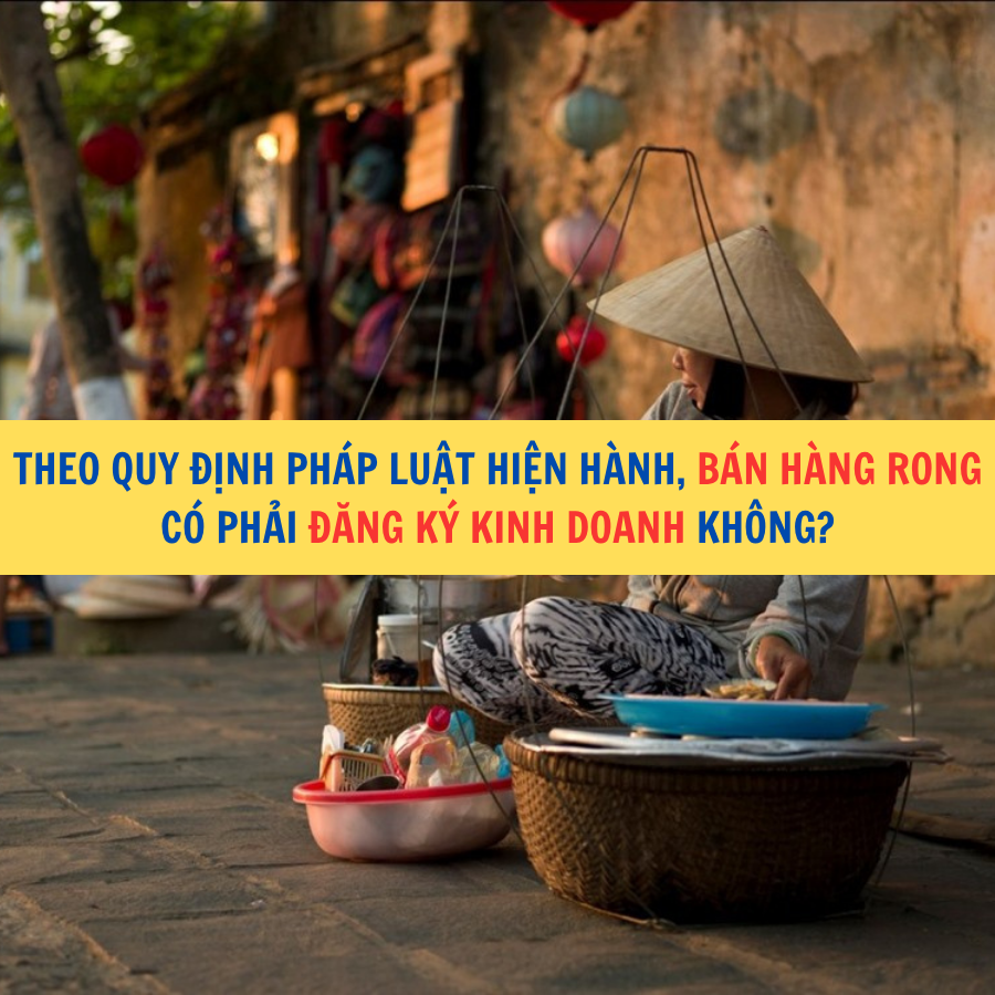 Theo quy định ph&aacute;p luật hiện h&agrave;nh, b&aacute;n h&agrave;ng rong c&oacute; phải đăng k&yacute; kinh doanh kh&ocirc;ng?