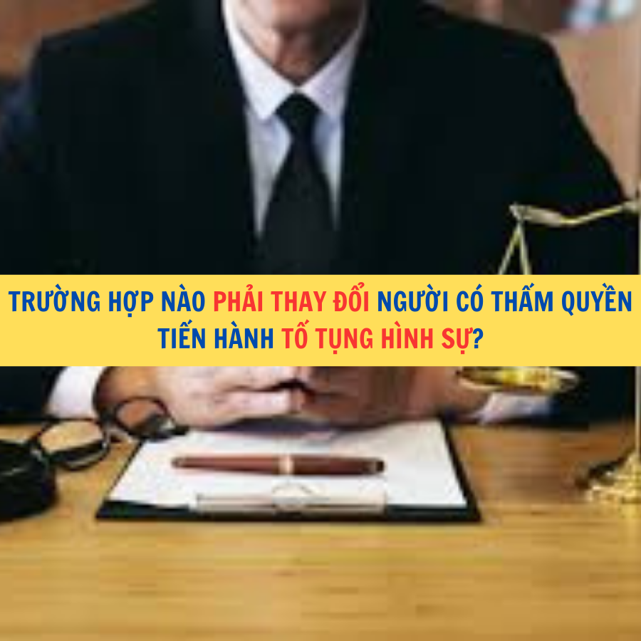 Trường hợp n&agrave;o phải thay đổi người c&oacute; thẩm quyền tiến h&agrave;nh tố tụng h&igrave;nh sự?