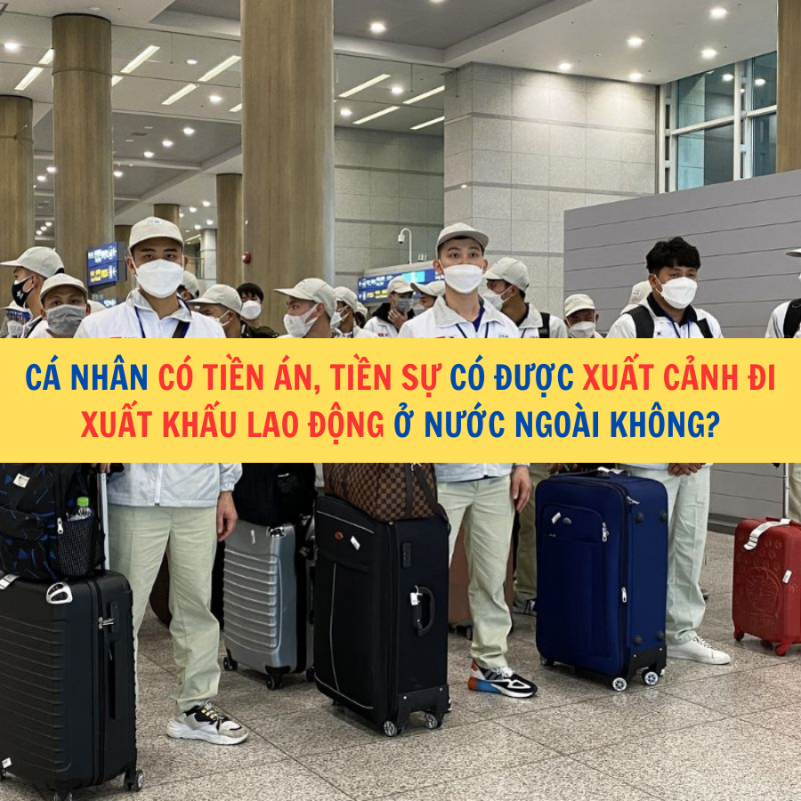 C&aacute; nh&acirc;n c&oacute; tiền &aacute;n, tiền sự c&oacute; được xuất cảnh đi xuất khẩu lao động ở nước ngo&agrave;i kh&ocirc;ng?
