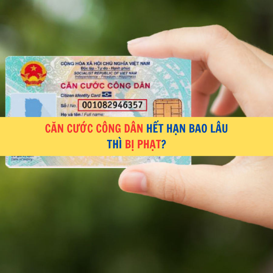 Căn cước c&ocirc;ng d&acirc;n hết hạn bao l&acirc;u th&igrave; bị phạt?&nbsp;