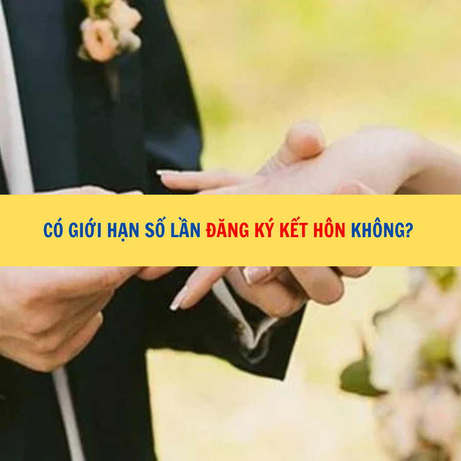 Có giới hạn số lần đăng ký kết hôn không? 