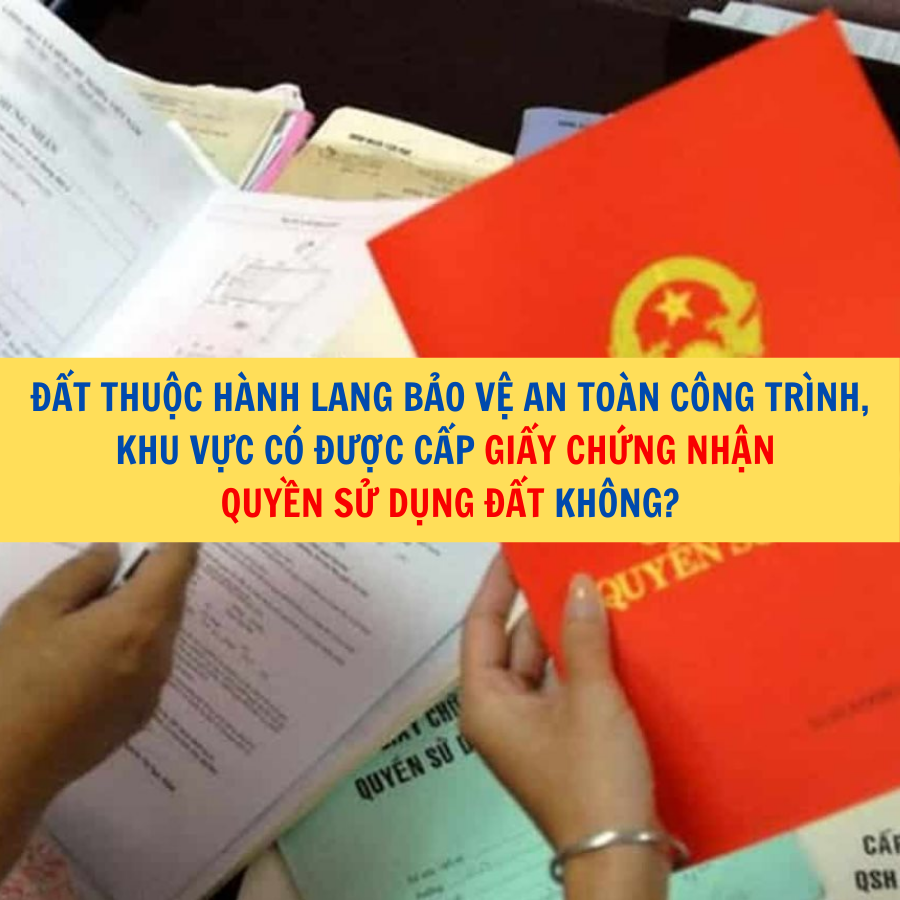 Đất thuộc hành lang bảo vệ an toàn công trình, khu vực có được cấp Giấy chứng nhận quyền sử dụng đất không?