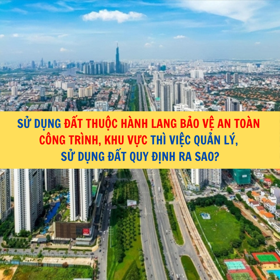 Sử dụng đất thuộc hành lang bảo vệ an toàn công trình, khu vực thì việc quản lý, sử dụng đất quy định ra sao?