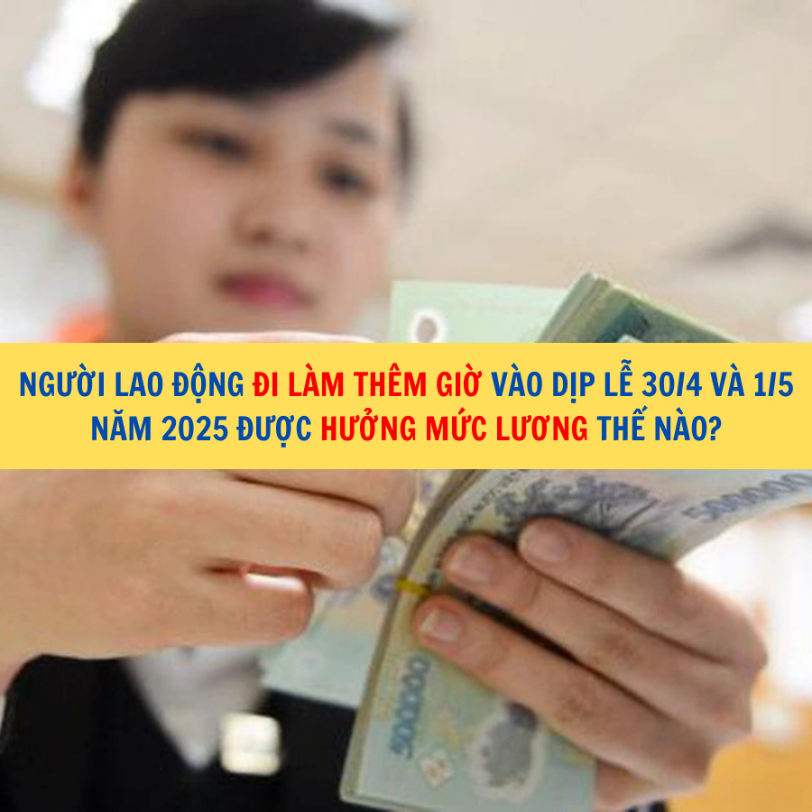 Người lao động đi làm thêm giờ vào dịp lễ 30/4 và 1/5 năm 2025 được hưởng mức lương thế nào?