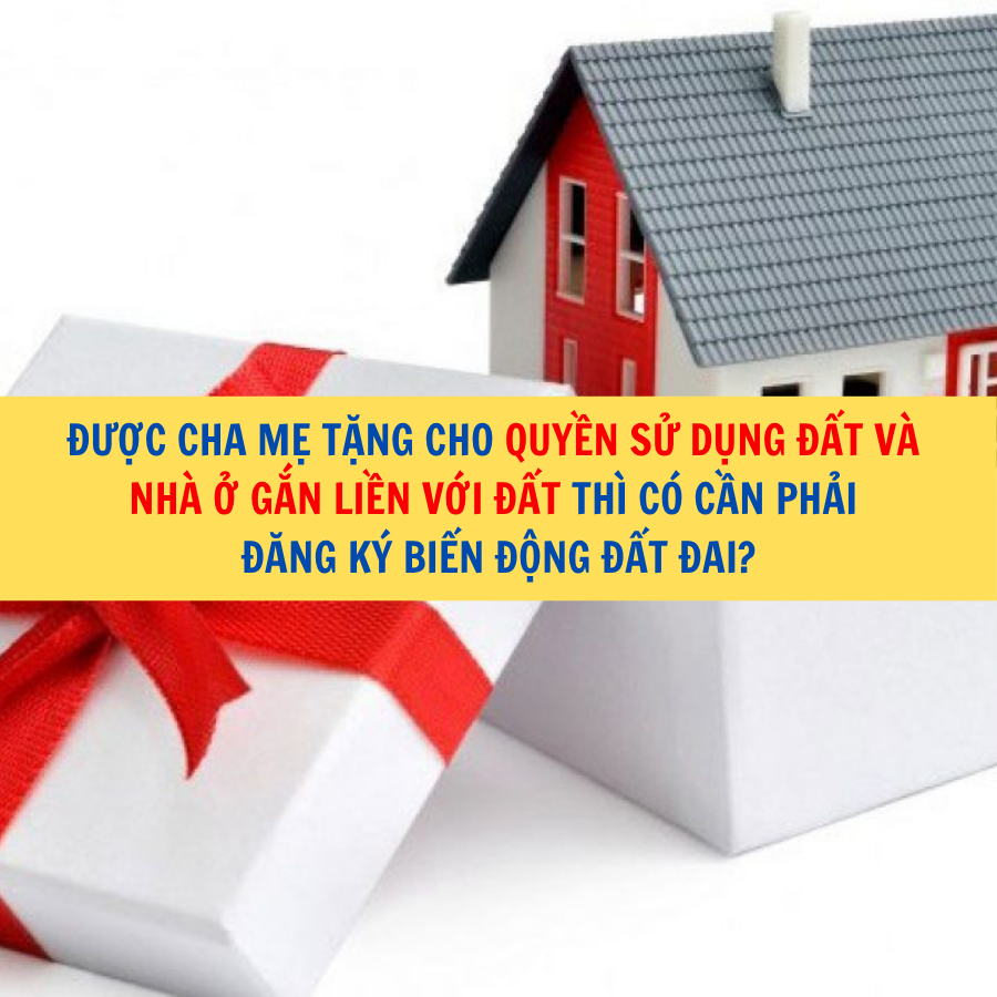 Được cha mẹ tặng cho quyền sử dụng đất và nhà ở gắn liền với đất thì có cần phải đăng ký biến động đất đai?
