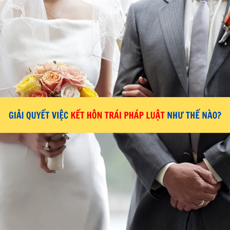  Giải quyết việc kết hôn trái pháp luật như thế nào? 