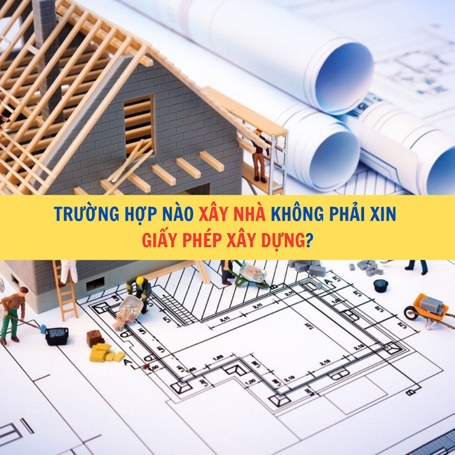 &nbsp;Trường hợp n&agrave;o x&acirc;y nh&agrave; kh&ocirc;ng phải xin giấy ph&eacute;p x&acirc;y dựng?