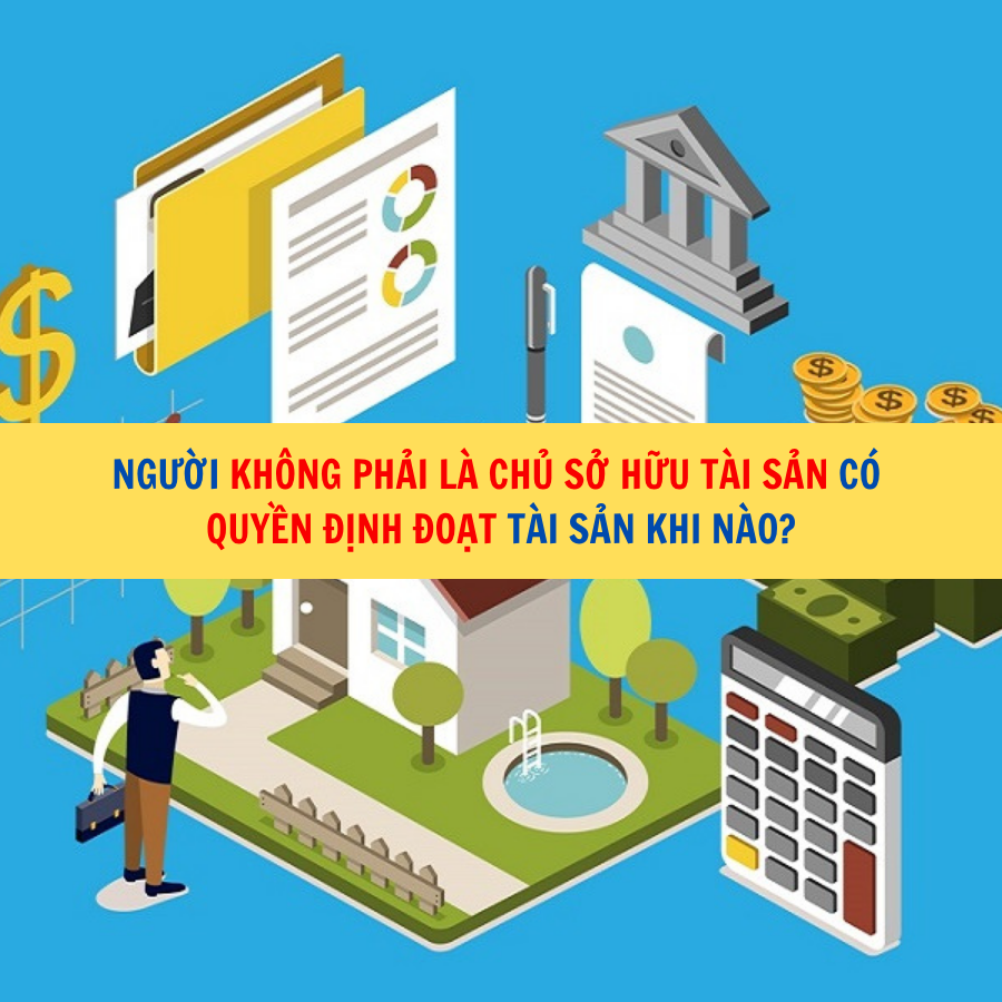 Người kh&ocirc;ng phải l&agrave; chủ sở hữu t&agrave;i sản c&oacute; quyền định đoạt t&agrave;i sản khi n&agrave;o?