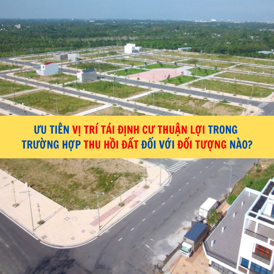 Ưu ti&ecirc;n vị tr&iacute; t&aacute;i định cư thuận lợi trong trường hợp thu hồi đất đối với đối tượng n&agrave;o?