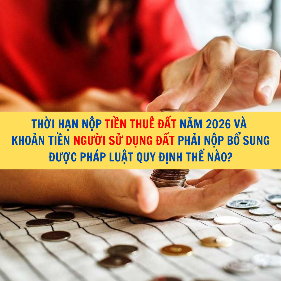 Thời hạn nộp tiền thuê đất năm 2026 và khoản tiền người sử dụng đất phải nộp bổ sung được pháp luật quy định thế nào?