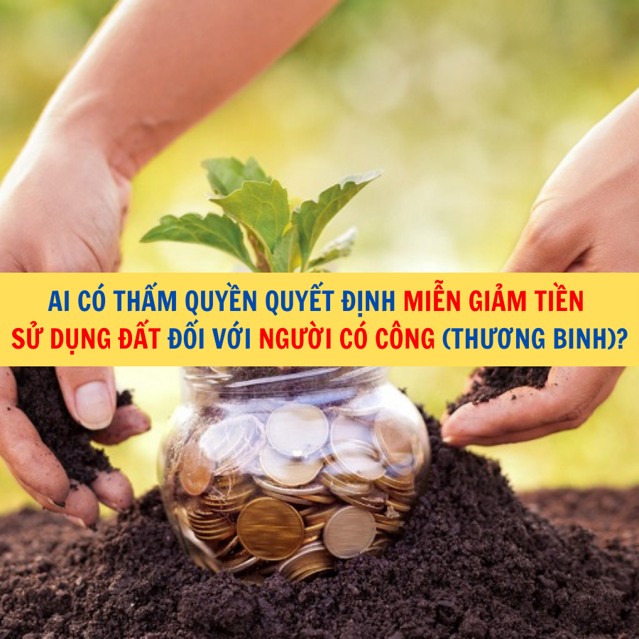 Ai có thẩm quyền quyết định miễn giảm tiền sử dụng đất đối với người có công (thương binh)?