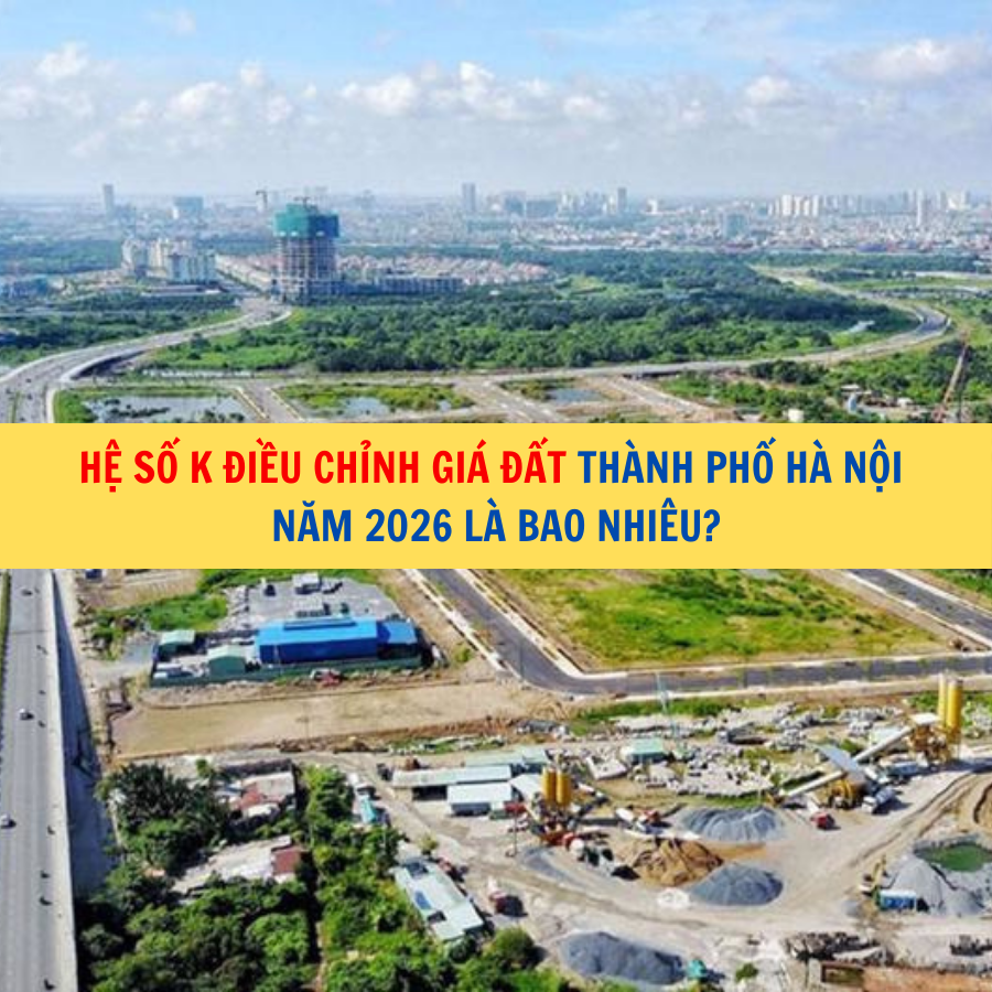 Hệ số K điều chỉnh giá đất thành phố Hà Nội năm 2026 là bao nhiêu?