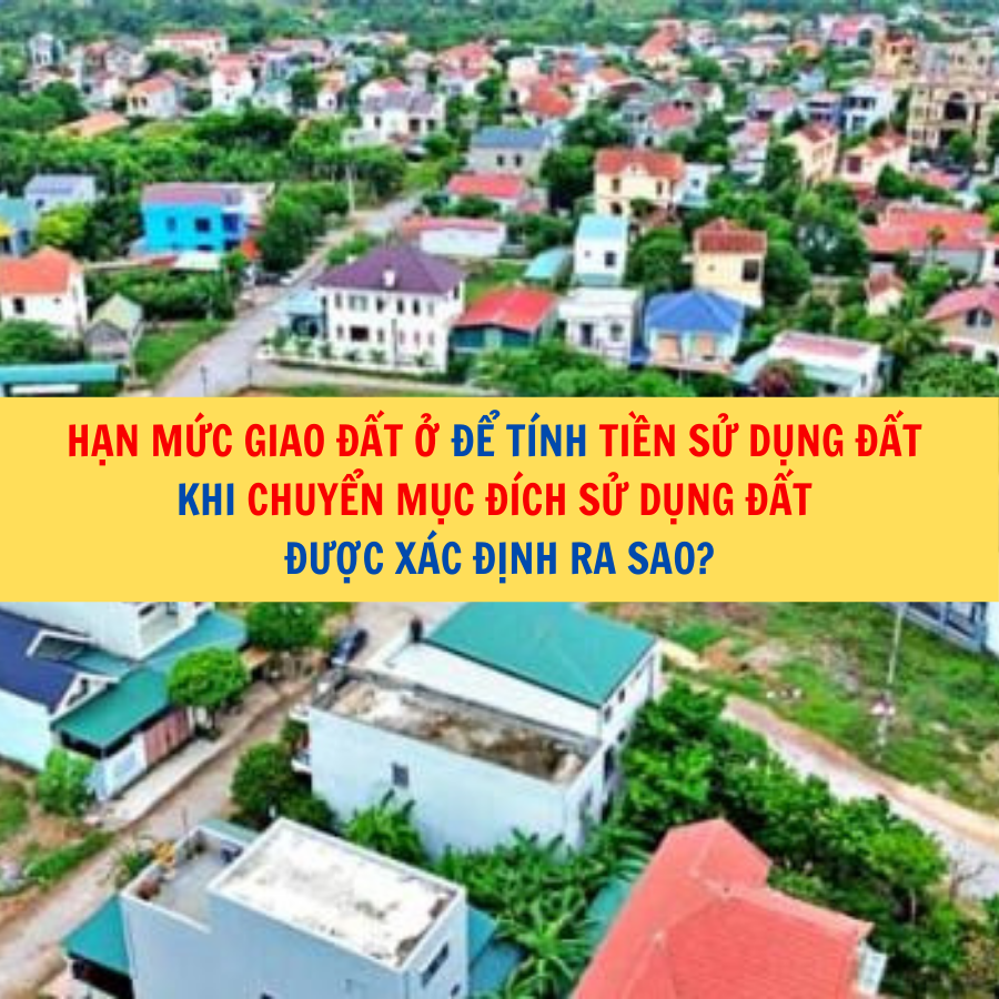 Hạn mức giao đất ở để t&iacute;nh tiền sử dụng đất khi chuyển mục đ&iacute;ch sử dụng đất được x&aacute;c định ra sao?