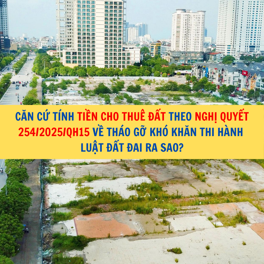 Căn cứ t&iacute;nh tiền cho thu&ecirc; đất theo Nghị quyết 254/2025/QH15 về th&aacute;o gỡ kh&oacute; khăn thi h&agrave;nh Luật Đất đai ra sao?