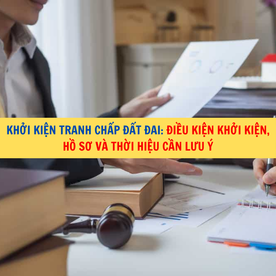 Khởi kiện tranh chấp đất đai: Điều kiện khởi kiện, hồ sơ v&agrave; thời hiệu cần lưu &yacute;