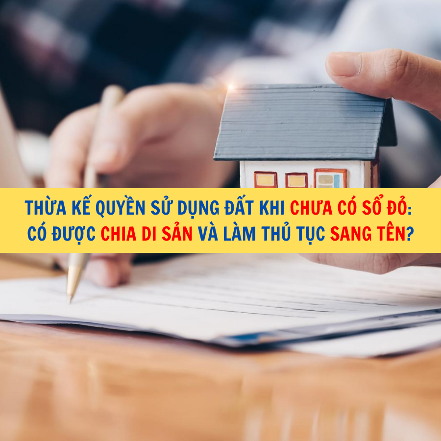 Thừa kế quyền sử dụng đất khi chưa c&oacute; sổ đỏ: C&oacute; được chia di sản v&agrave; l&agrave;m thủ tục sang t&ecirc;n kh&ocirc;ng?