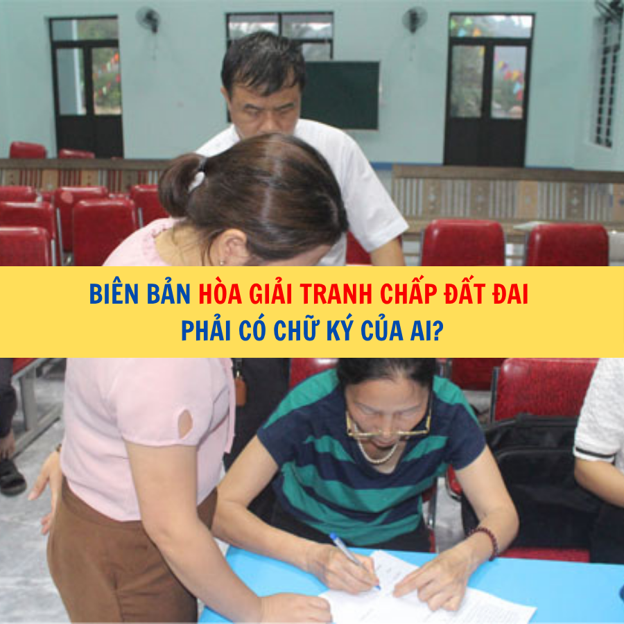 Biên bản hòa giải tranh chấp đất đai phải có chữ ký của ai?