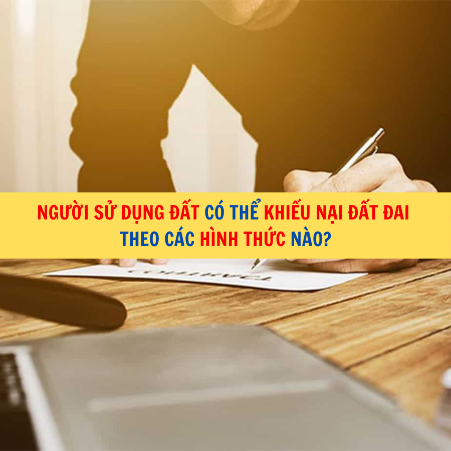 Người sử dụng đất c&oacute; thể khiếu nại đất đai theo c&aacute;c h&igrave;nh thức n&agrave;o?