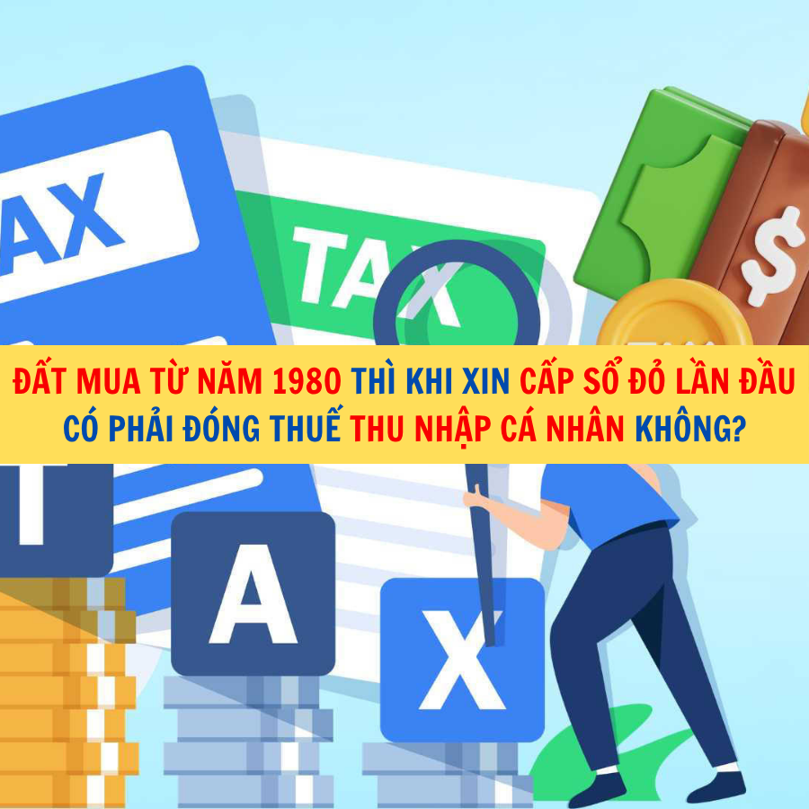 Đất mua từ năm 1980 th&igrave; khi xin cấp sổ đỏ lần đầu c&oacute; phải đ&oacute;ng thuế thu nhập c&aacute; nh&acirc;n kh&ocirc;ng?