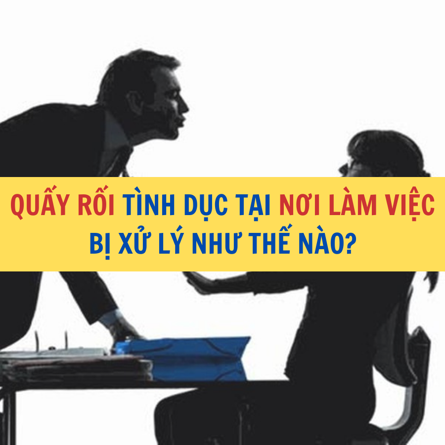 QUẤY RỐI TÌNH DỤC TẠI NƠI LÀM VIỆC  BỊ XỬ LÝ NHƯ THẾ NÀO?