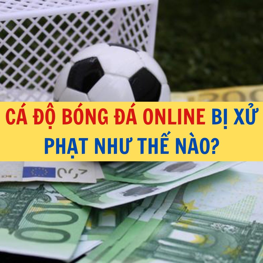 C&Aacute; ĐỘ B&Oacute;NG Đ&Aacute; ONLINE BỊ XỬ PHẠT NHƯ THẾ N&Agrave;O?