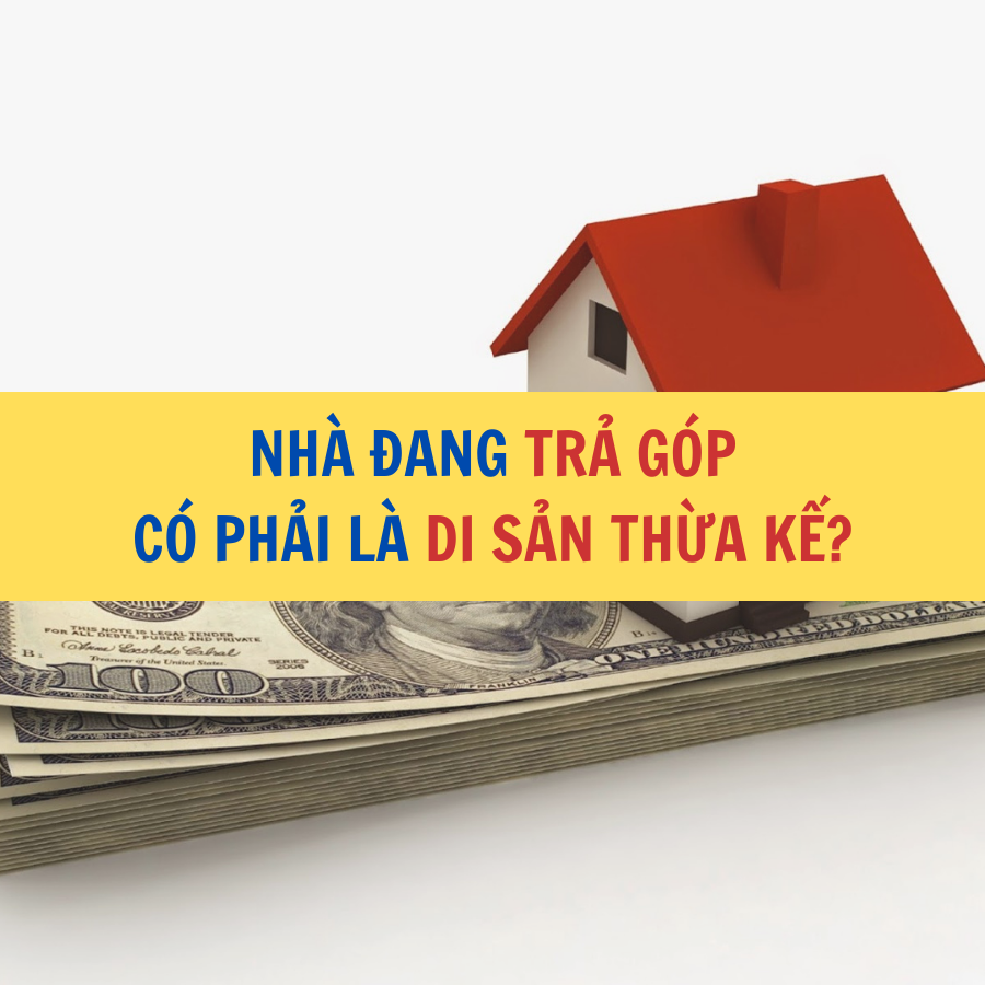 NH&Agrave; ĐANG TRẢ G&Oacute;P  C&Oacute; PHẢI L&Agrave; DI SẢN THỪA KẾ?