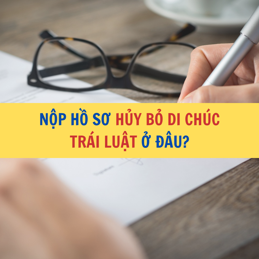 NỘP HỒ SƠ HỦY BỎ DI CHÚC TRÁI LUẬT Ở ĐÂU?