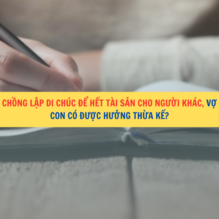 Chồng lập di chúc để hết tài sản cho người khác, vợ con có được hưởng thừa kế?