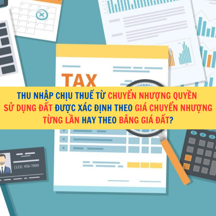 Thu nhập chịu thuế từ chuyển nhượng quyền sử dụng đất được xác định theo giá chuyển nhượng từng lần hay theo bảng giá đất?