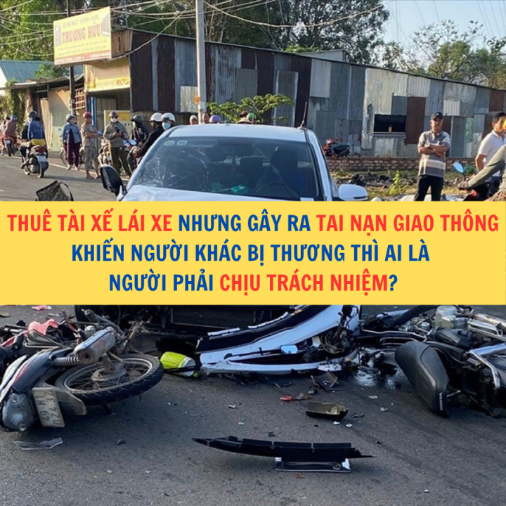 Thuê tài xế lái xe nhưng gây ra tai nạn giao thông khiến người khác bị thương thì ai là người phải chịu trách nhiệm?