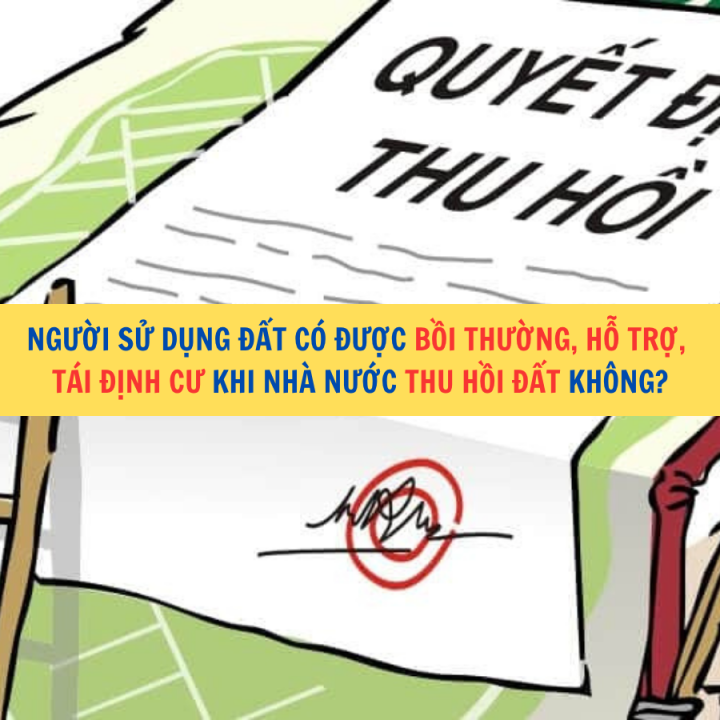 Người sử dụng đất có được bồi thường, hỗ trợ, tái định cư khi Nhà nước thu hồi đất không?