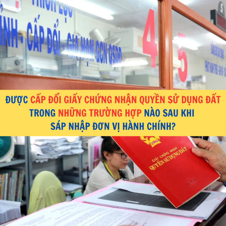 Được cấp đổi Giấy chứng nhận quyền sử dụng đất trong những trường hợp nào sau khi sáp nhập đơn vị hành chính?