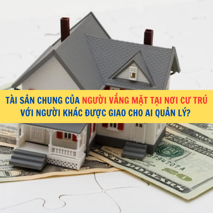 Tài sản chung của người vắng mặt tại nơi cư trú với người khác được giao cho ai quản lý?