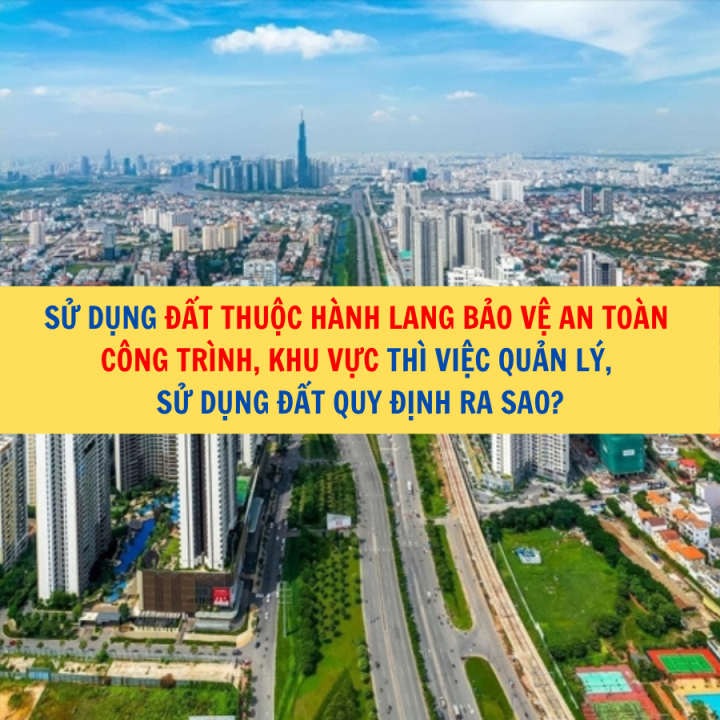 Sử dụng đất thuộc hành lang bảo vệ an toàn công trình, khu vực thì việc quản lý, sử dụng đất quy định ra sao?