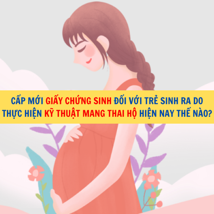 Cấp mới Giấy chứng sinh đối với trẻ sinh ra do thực hiện kỹ thuật mang thai hộ hiện nay thế nào?