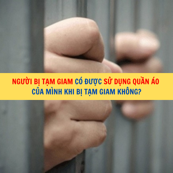 Người bị tạm giam có được sử dụng quần áo của mình khi bị tạm giam không?