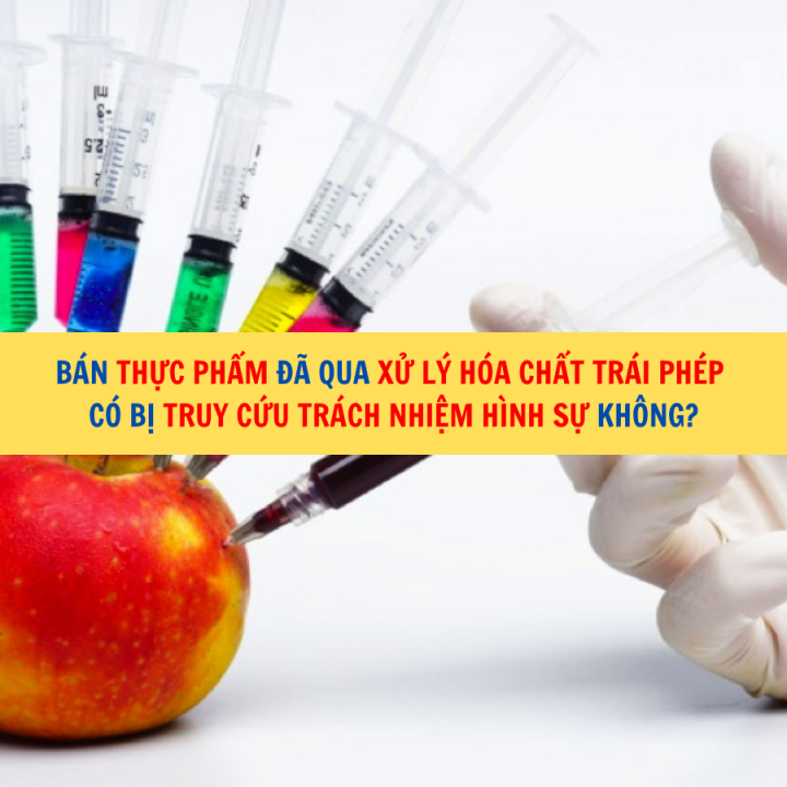 Bán thực phẩm đã qua xử lý hóa chất trái phép có bị truy cứu trách nhiệm hình sự không?