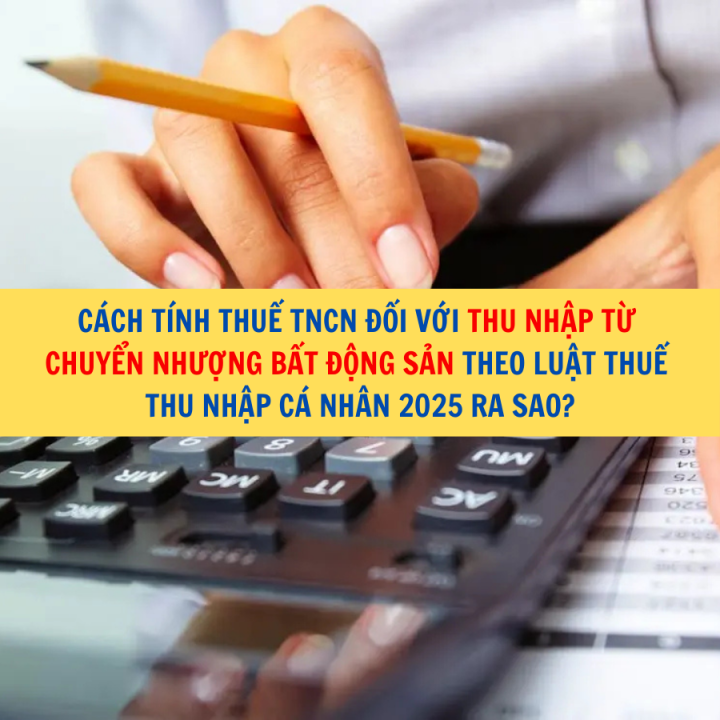 Cách tính thuế TNCN đối với thu nhập từ chuyển nhượng bất động sản theo Luật Thuế thu nhập cá nhân 2025 ra sao?