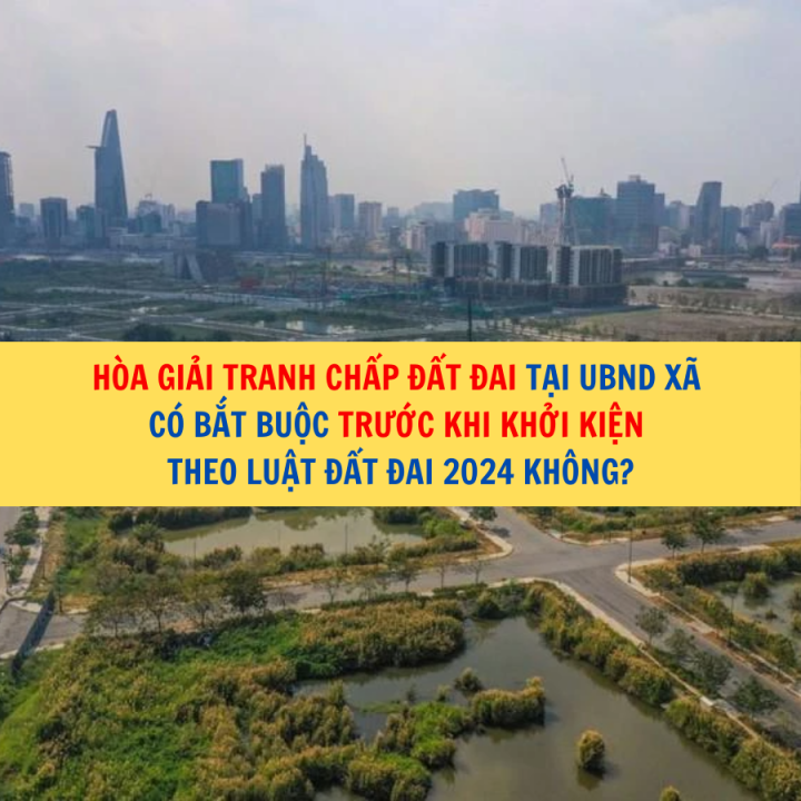 Hòa giải tranh chấp đất đai tại UBND xã có bắt buộc trước khi khởi kiện theo Luật Đất đai 2024 không?