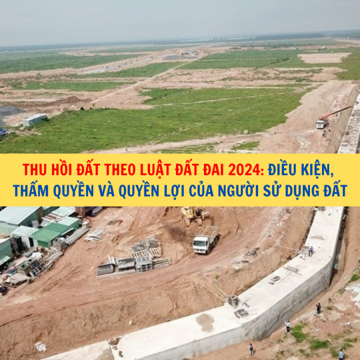 Thu hồi đất theo Luật Đất đai 2024: Điều kiện, thẩm quyền và quyền lợi của người sử dụng đất