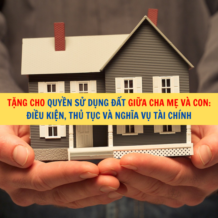 Tặng cho quyền sử dụng đất giữa cha mẹ và con: Điều kiện, thủ tục và nghĩa vụ tài chính