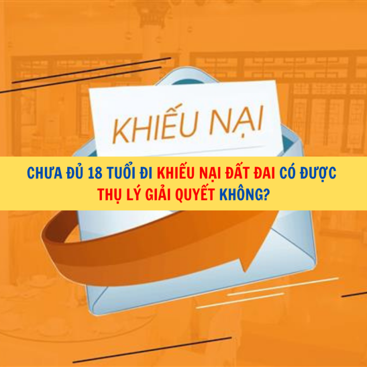 Chưa đủ 18 tuổi đi khiếu nại đất đai có được thụ lý giải quyết không?