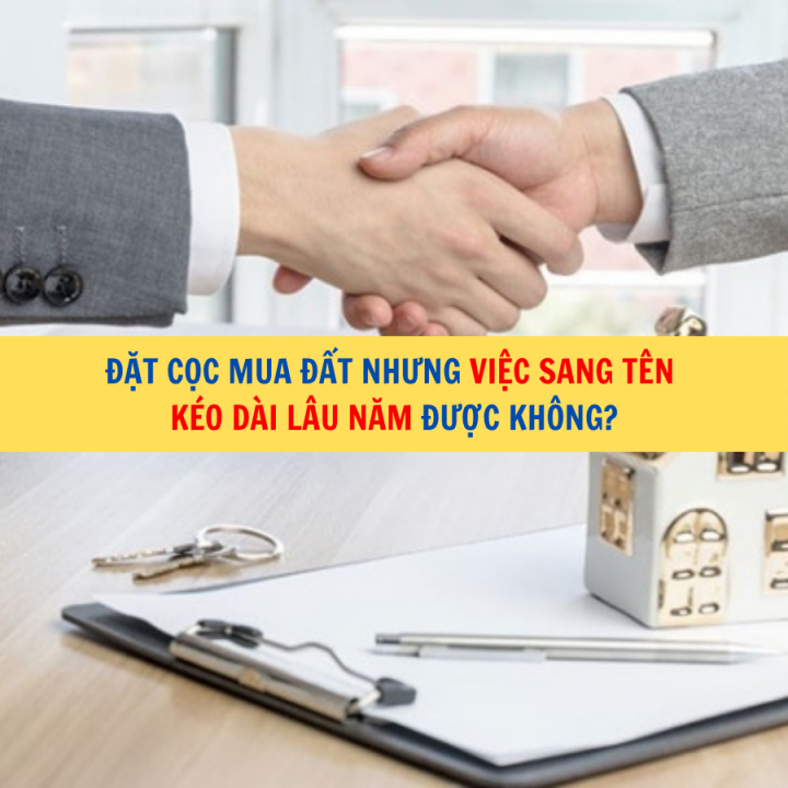 Đặt cọc mua đất nhưng việc sang tên kéo dài lâu năm được không?
