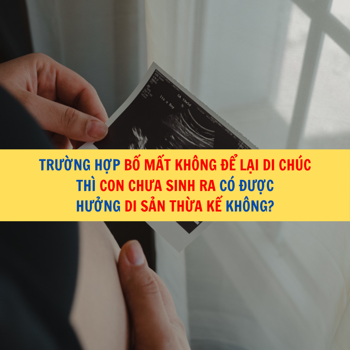 Trường hợp bố mất không để lại di chúc thì con chưa sinh ra có được hưởng di sản thừa kế không?