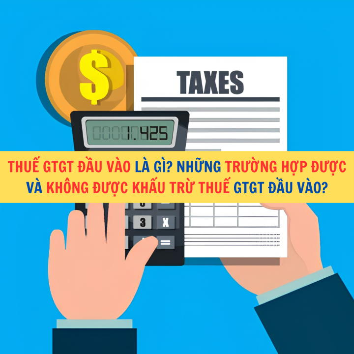Thuế GTGT đầu vào là gì? Những trường hợp được và không được khấu trừ thuế GTGT đầu vào?